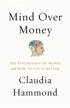 Mind Over Money: The Psychology of Money and How to Use It Better - Claudia Hammond