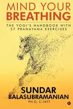 Mind Your Breathing: The Yogi's Handbook with 37 Pranayama Exercises, Paperback/Sundar Balasubramanian Ph. D.