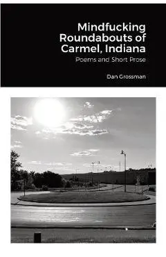 Mindfucking Roundabouts of Carmel, Indiana: Poems and Short Prose - Dan Grossman