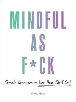 Mindful as F*ck: 100 Simple Exercises to Let That Sh*t Go!, Hardcover/Emily Horn