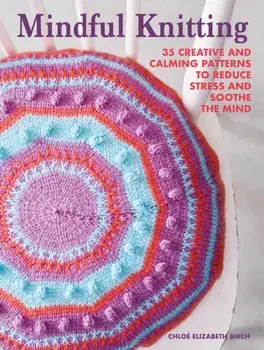 Mindful Knitting. 35 Creative and Calming Patterns to Reduce Stress and Soothe the Mind, Paperback/Chloe Elizabeth Birch