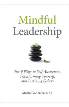Mindful Leadership: The 9 Ways to Self-Awareness, Transforming Yourself, and Inspiring Others - Maria Gonzalez