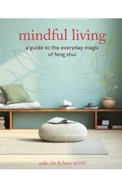 Mindful Living: A Guide to the Everyday Magic of Feng Shui - Anjie Cho