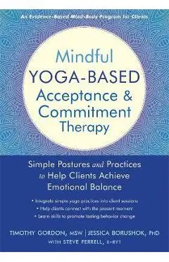 Mindful Yoga-Based Acceptance and Commitment Therapy: Simple Postures and Practices to Help Clients Achieve Emotional Balance - Timothy Gordon
