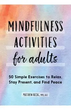 Mindfulness Activities for Adults: 50 Simple Exercises to Relax, Stay Present, and Find Peace - Matthew Rezac