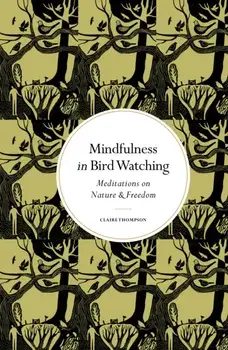 Mindfulness in Bird Watching. Meditations on Nature & Freedom, Hardback/Claire Thompson