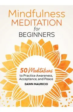 Mindfulness Meditation for Beginners: 50 Meditations to Practice Awareness, Acceptance, and Peace - Dawn Mauricio