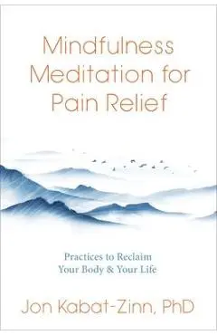 Mindfulness Meditation for Pain Relief: Practices to Reclaim Your Body and Your Life - Jon Kabat-zinn
