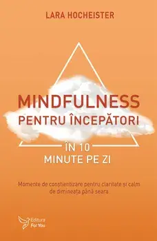 Mindfulness pentru incepatori in 10 minute pe zi. Momente de constientizare pentru claritate si calm de dimineata pana seara/Lara Hocheister