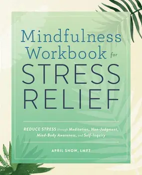 Mindfulness Workbook for Stress Relief: Reduce Stress Through Meditation, Non-Judgment, Mind-Body Awareness, and Self-Inquiry/Lmft Snow, April