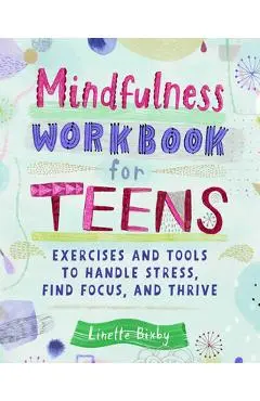 Mindfulness Workbook for Teens: Exercises and Tools to Handle Stress, Find Focus, and Thrive - Linette Bixby