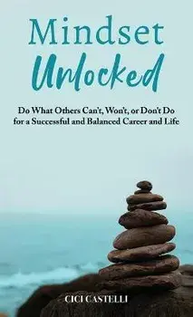 Mindset Unlocked: Do What Others Can't, Won't, or Don't Do for a Successful and Balanced Career, and Life, Hardcover/Cici Castelli