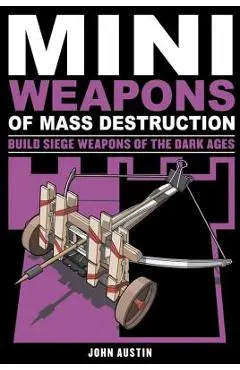 Mini Weapons of Mass Destruction 3: Build Siege Weapons of the Dark Ages - John Austin