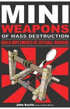 Mini Weapons of Mass Destruction: Build Implements of Spitball Warfare - John Austin