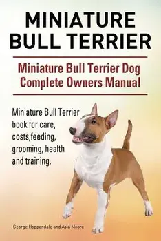 Miniature Bull Terrier. Miniature Bull Terrier Dog Complete Owners Manual. Miniature Bull Terrier Book for Care, Costs, Feeding, Grooming, Health and, Paperback/George Hoppendale