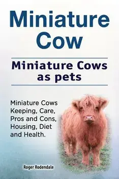 Miniature Cow. Miniature Cows as Pets. Miniature Cows Keeping, Care, Pros and Cons, Housing, Diet and Health., Paperback/Roger Rodendale
