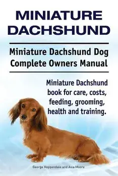 Miniature Dachshund. Miniature Dachshund Dog Complete Owners Manual. Miniature Dachshund Book for Care, Costs, Feeding, Grooming, Health and Training., Paperback/George Hoppendale