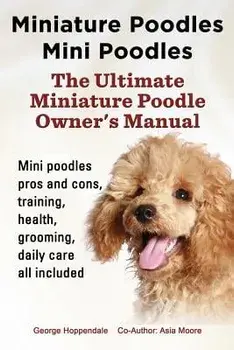 Miniature Poodles Mini Poodles. Miniature Poodles Pros and Cons, Training, Health, Grooming, Daily Care All Included., Paperback/George Hoppendale
