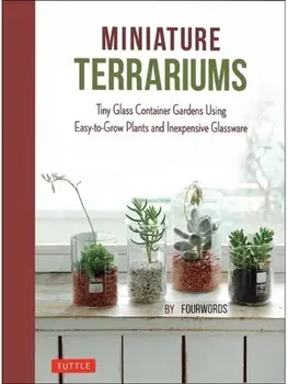 Miniature Terrariums. Tiny Glass Container Gardens Using Easy-to-Grow Plants and Inexpensive Glassware, Hardback/Fourwords
