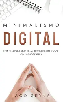 Minimalismo Digital: Una Guía para Simplificar tu Vida Digital y Vivir con Menos Estrés, Paperback/Iago Serna