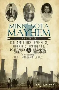 Minnesota Mayhem: A History of Calamitous Events, Horrific Accidents, Dastardly Crime & Dreadful Behavior in the Land of Ten Thousand La, Paperback/Ben Welter
