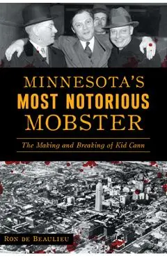 Minnesota's Most Notorious Mobster: The Making and Breaking of Kid Cann - Ron De Beaulieu