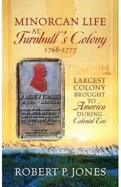 Minorcan Life at Turnbull's Colony 1768-1777: Largest Colony Brought to America During Colonial Era - Robert P. Jones