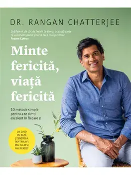 Minte fericita, viata fericita. 10 metode simple pentru a te simti excelent in fiecare zi/Rangan Chatterjee