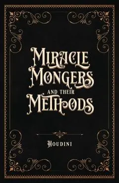 Miracle Mongers and Their Methods (Centennial Edition): A Complete Expos� of the Modus Operandi of Fire Eaters, Heat Resistors, Poison Eaters, Venomou - Houdini
