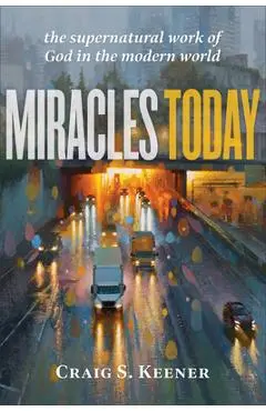 Miracles Today: The Supernatural Work of God in the Modern World - Craig S. Keener