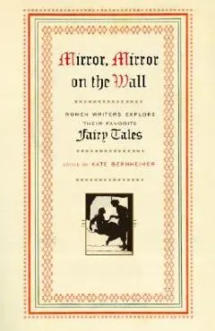 Mirror, Mirror on the Wall: Women Writers Explore Their Favorite Fairy Tales - Kate Bernheimer