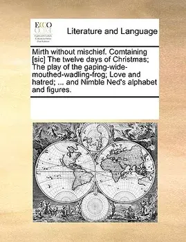 Mirth Without Mischief. Comtaining [Sic] the Twelve Days of Christmas; The Play of the Gaping-Wide-Mouthed-Wadling-Frog; Love and Hatred; ... and Nimb, Paperback/Multiple Contributors