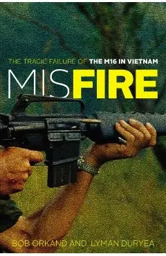 Misfire: The Tragic Failure of the M16 in Vietnam - Bob Orkand