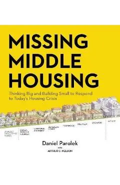 Missing Middle Housing: Thinking Big and Building Small to Respond to Today's Housing Crisis - Daniel G. Parolek