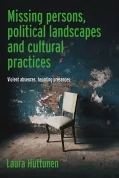 Missing Persons, Political Landscapes and Cultural Practices. Violent Absences, Haunting Presences, Hardback/Laura Huttunen