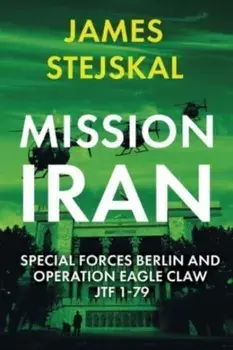 Mission Iran. Special Forces Berlin & Operation Eagle Claw, Jtf 1-79, Paperback/James Stejskal