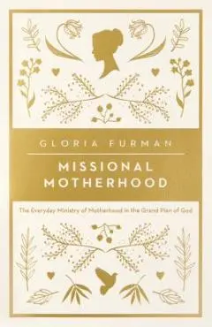 Missional Motherhood: The Everyday Ministry of Motherhood in the Grand Plan of God - Gloria Furman