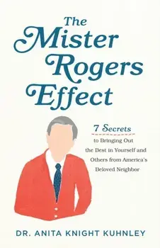 Mister Rogers Effect. 7 Secrets to Bringing Out the Best in Yourself and Others from America's Beloved Neighbor, Paperback/Dr. Anita Knight Kuhnley