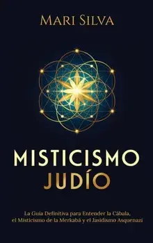 Misticismo Judío: La guía definitiva para entender la Cábala, el misticismo de la Merkabá y el jasidismo asquenazí/Mari Silva