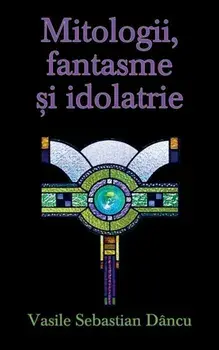 Mitologii, fantasme si idolatrie/Vasile Sebastian Dancu