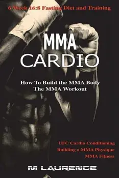 MMA Cardio: 6 Week 16:8 Fasting Diet and Training, UFC Cardio Conditioning, MMA Fitness, How To Build The MMA Body, Building a MMA, Paperback/M. Laurence