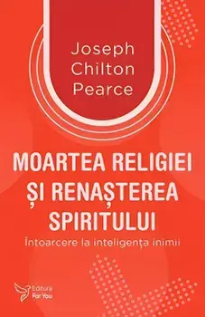 Moartea religiei si renasterea spiritului. Intoarcere la inteligenta inimii/Joseph Chilton Pearce