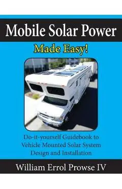 Mobile Solar Power Made Easy!: Mobile 12 volt off grid solar system design and installation. RV's, Vans, Cars and boats! Do-it-yourself step by step - William Errol Prowse Iv