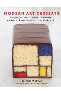 Modern Art Desserts: Recipes for Cakes, Cookies, Confections, and Frozen Treats Based on Iconic Works of Art [A Baking Book] - Caitlin Freeman
