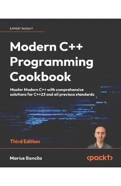 Modern C++ Programming Cookbook - Third Edition: Master modern C++ including the latest features of C++23 with 140+ practical recipes - Marius Bancila