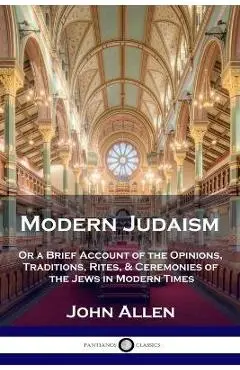Modern Judaism: Or a Brief Account of the Opinions, Traditions, Rites, & Ceremonies of the Jews in Modern Times - John Allen