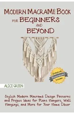 Modern Macram� Book for Beginners and Beyond: Stylish Modern Macram� Design Patterns and Project Ideas for Plant Hangers, Wall Hangings, and More for - Alice Green
