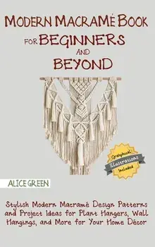 Modern Macramé Book for Beginners and Beyond: Stylish Modern Macramé Design Patterns and Project Ideas for Plant Hangers, Wall Hangings, and More for/Alice Green