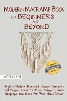 Modern Macramé Book for Beginners and Beyond: Stylish Modern Macramé Design Patterns and Project Ideas for Plant Hangers, Wall Hangings, and More for/Alice Green