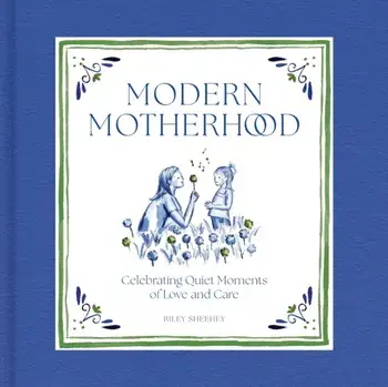 Modern Motherhood. Celebrating Quiet Moments of Love and Care, Hardback/Riley Sheehey